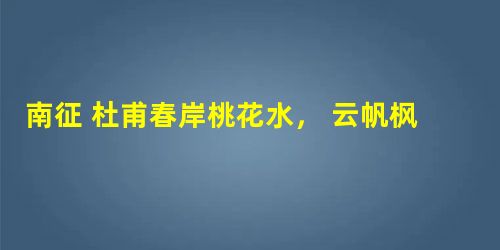 南征 杜甫春岸桃花水, 云帆枫树林。偷生长避地, 适远更沾襟。老病南征日, 君恩北望心。百年歌自苦, 未见 南征 杜甫春岸桃花水, 云帆枫树林。偷生长避地, 适远更沾襟。老病南征日, 君恩北望心。百年歌自苦, 未见