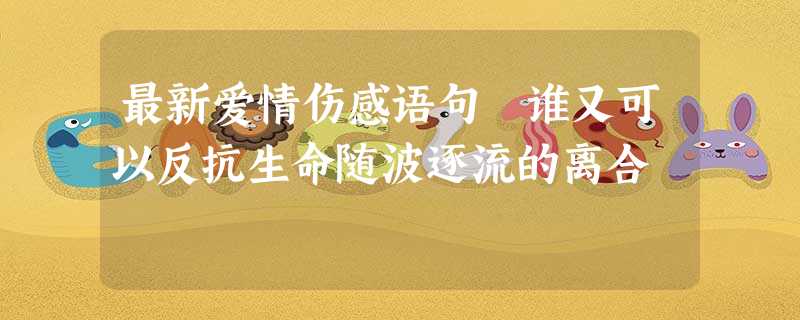 最新爱情伤感语句 谁又可以反抗生命随波逐流的离合 最新爱情伤感语句 谁又可以反抗生命随波逐流的离合