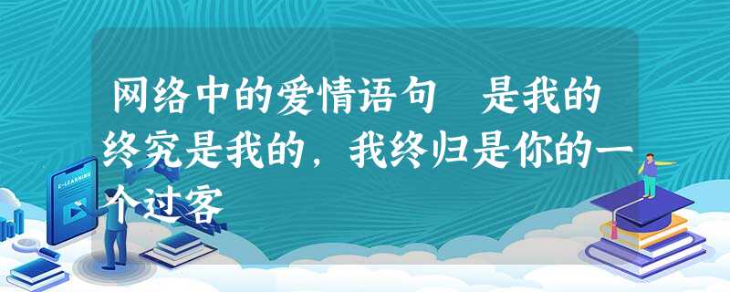 网络中的爱情语句 是我的终究是我的,我终归是你的一个过客 网络中的爱情语句 是我的终究是我的,我终归是你的一个过客