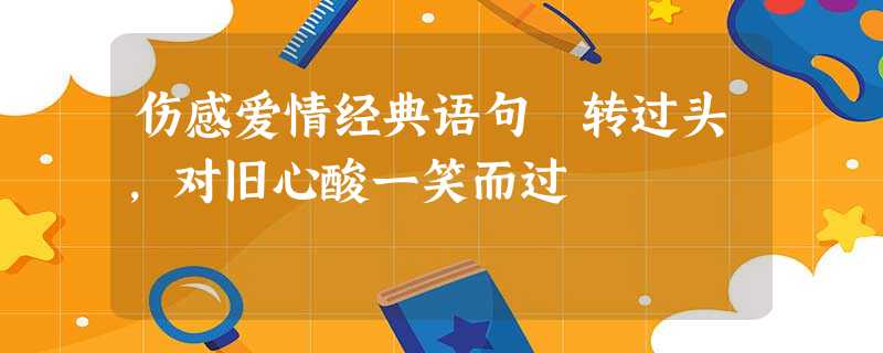 伤感爱情经典语句 转过头,对旧心酸一笑而过 伤感爱情经典语句 转过头,对旧心酸一笑而过