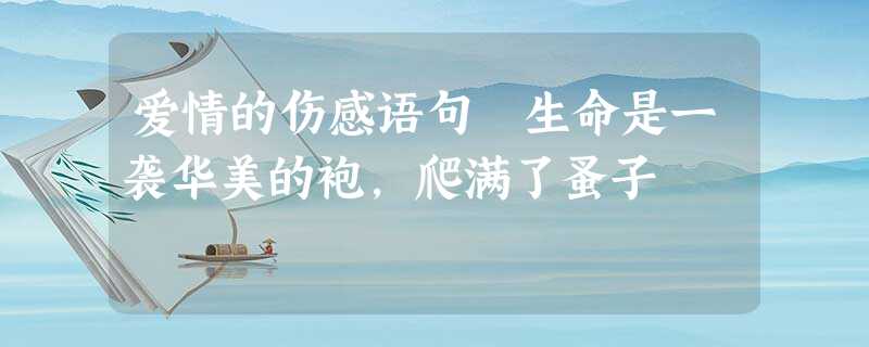 爱情的伤感语句 生命是一袭华美的袍,爬满了蚤子 爱情的伤感语句 生命是一袭华美的袍,爬满了蚤子