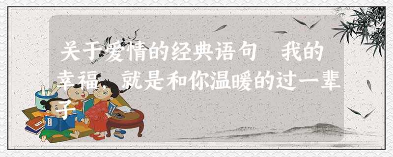 关于爱情的经典语句 我的幸福,就是和你温暖的过一辈子 关于爱情的经典语句 我的幸福,就是和你温暖的过一辈子