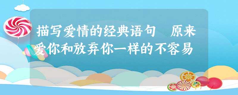 描写爱情的经典语句 原来爱你和放弃你一样的不容易 描写爱情的经典语句 原来爱你和放弃你一样的不容易