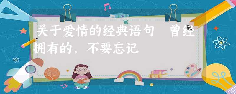 关于爱情的经典语句 曾经拥有的,不要忘记 关于爱情的经典语句 曾经拥有的,不要忘记