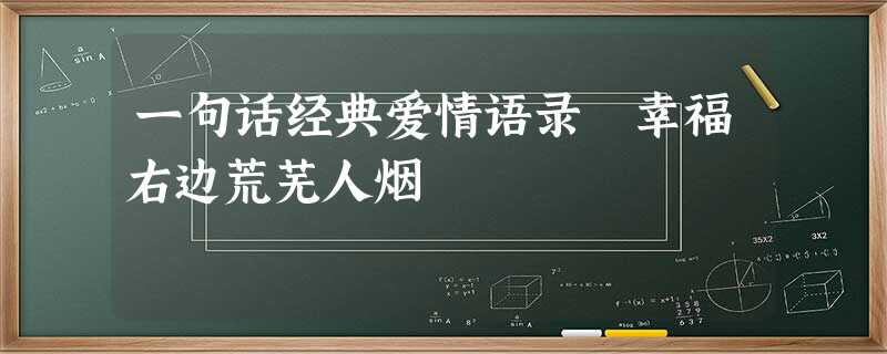 一句话经典爱情语录 幸福右边荒芜人烟 一句话经典爱情语录 幸福右边荒芜人烟