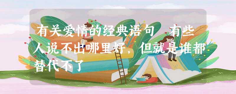 有关爱情的经典语句 有些人说不出哪里好,但就是谁都替代不了 有关爱情的经典语句 有些人说不出哪里好,但就是谁都替代不了