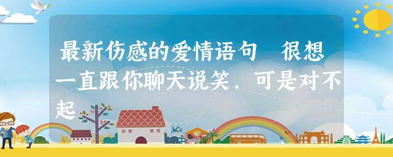 最新伤感的爱情语句 很想一直跟你聊天说笑,可是对不起 最新伤感的爱情语句 很想一直跟你聊天说笑,可是对不起