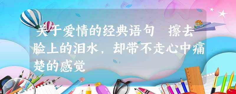 关于爱情的经典语句 擦去脸上的泪水,却带不走心中痛楚的感觉 关于爱情的经典语句 擦去脸上的泪水,却带不走心中痛楚的感觉