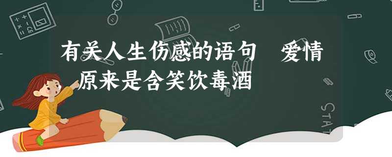 有关人生伤感的语句 爱情,原来是含笑饮毒酒 有关人生伤感的语句 爱情,原来是含笑饮毒酒