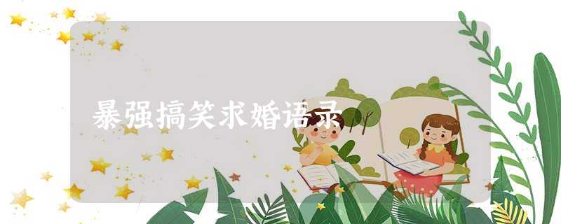 暴强搞笑求婚语录 暴强搞笑求婚语录