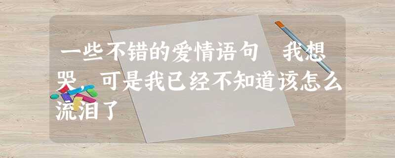 一些不错的爱情语句 我想哭,可是我已经不知道该怎么流泪了 一些不错的爱情语句 我想哭,可是我已经不知道该怎么流泪了
