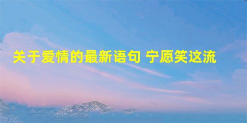 关于爱情的最新语句 宁愿笑这流泪,也不哭着说后悔 关于爱情的最新语句 宁愿笑这流泪,也不哭着说后悔
