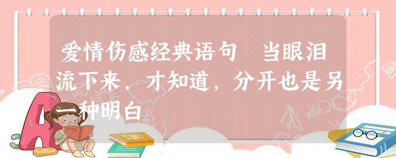 爱情伤感经典语句 当眼泪流下来,才知道,分开也是另一种明白 爱情伤感经典语句 当眼泪流下来,才知道,分开也是另一种明白