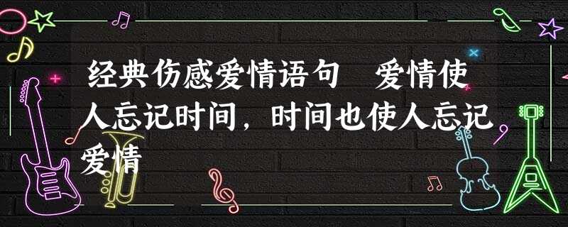经典伤感爱情语句 爱情使人忘记时间,时间也使人忘记爱情 经典伤感爱情语句 爱情使人忘记时间,时间也使人忘记爱情
