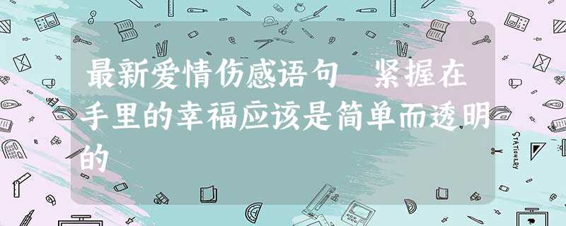 最新爱情伤感语句 紧握在手里的幸福应该是简单而透明的 最新爱情伤感语句 紧握在手里的幸福应该是简单而透明的
