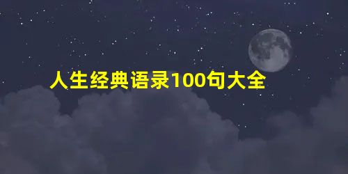 人生经典语录100句大全 人生经典语录100句大全
