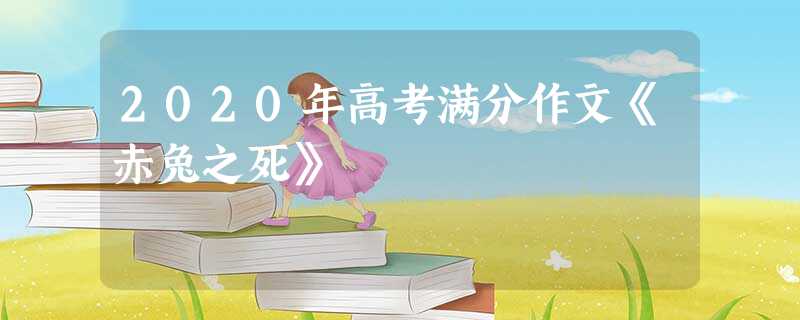 2020年高考满分作文《赤兔之死》 2020年高考满分作文《赤兔之死》