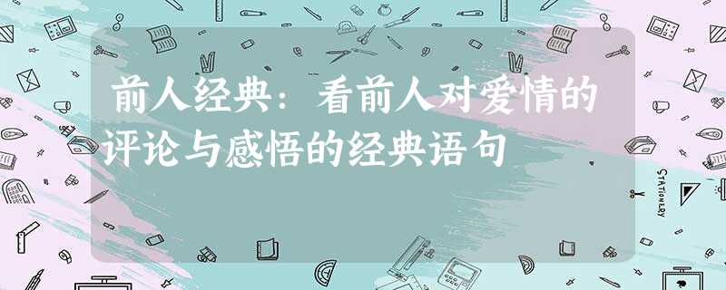 前人经典:看前人对爱情的评论与感悟的经典语句 前人经典:看前人对爱情的评论与感悟的经典语句