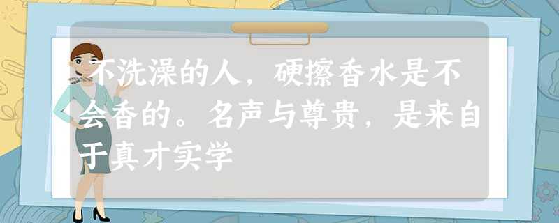 不洗澡的人,硬擦香水是不会香的。名声与尊贵,是来自于真才实学 不洗澡的人,硬擦香水是不会香的。名声与尊贵,是来自于真才实学