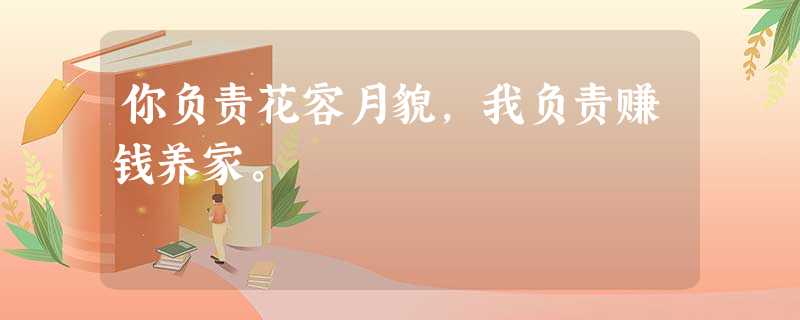 你负责花容月貌,我负责赚钱养家。 你负责花容月貌,我负责赚钱养家。
