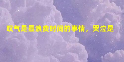 叹气是最浪费时间的事情,哭泣是最浪费力气的行径。 叹气是最浪费时间的事情,哭泣是最浪费力气的行径。