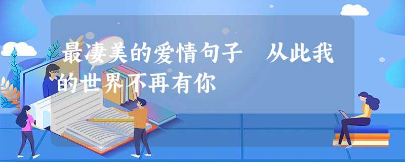 最凄美的爱情句子 从此我的世界不再有你 最凄美的爱情句子 从此我的世界不再有你