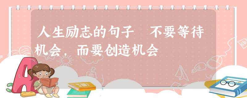 人生励志的句子 不要等待机会,而要创造机会 人生励志的句子 不要等待机会,而要创造机会