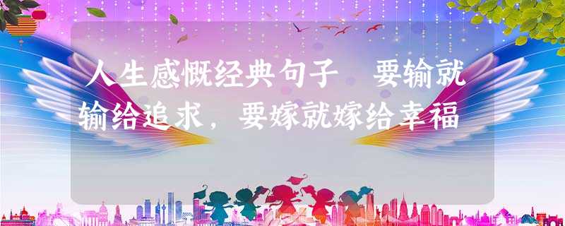 人生感慨经典句子 要输就输给追求,要嫁就嫁给幸福 人生感慨经典句子 要输就输给追求,要嫁就嫁给幸福