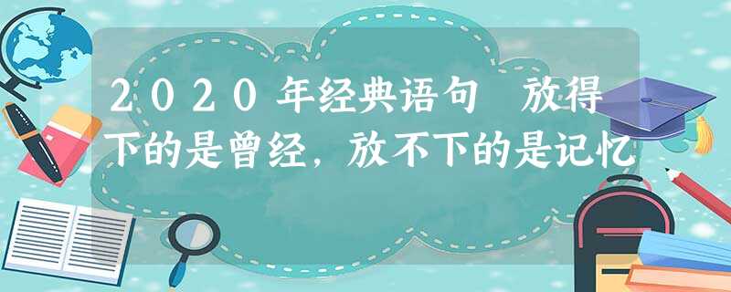 2020年经典语句 放得下的是曾经,放不下的是记忆 2020年经典语句 放得下的是曾经,放不下的是记忆
