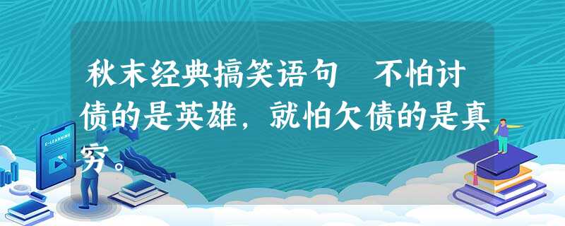秋末经典搞笑语句 不怕讨债的是英雄,就怕欠债的是真穷。 秋末经典搞笑语句 不怕讨债的是英雄,就怕欠债的是真穷。