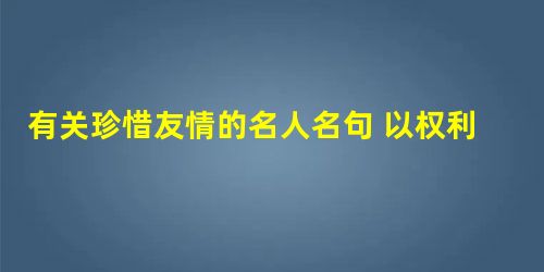 有关珍惜友情的名人名句 以权利合者,权力尽而交疏 有关珍惜友情的名人名句 以权利合者,权力尽而交疏