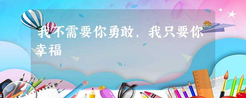 我不需要你勇敢,我只要你幸福 我不需要你勇敢,我只要你幸福