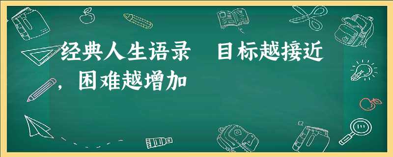 经典人生语录 目标越接近,困难越增加 经典人生语录 目标越接近,困难越增加