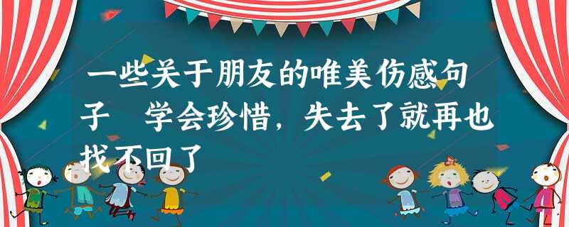 一些关于朋友的唯美伤感句子 学会珍惜,失去了就再也找不回了 一些关于朋友的唯美伤感句子 学会珍惜,失去了就再也找不回了
