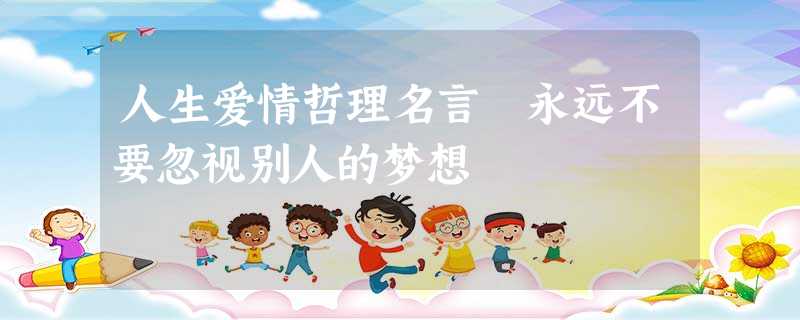 人生爱情哲理名言 永远不要忽视别人的梦想 人生爱情哲理名言 永远不要忽视别人的梦想