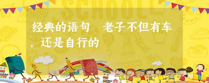 经典的语句 老子不但有车,还是自行的 经典的语句 老子不但有车,还是自行的