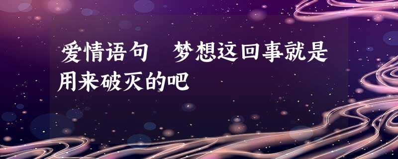爱情语句 梦想这回事就是用来破灭的吧 爱情语句 梦想这回事就是用来破灭的吧