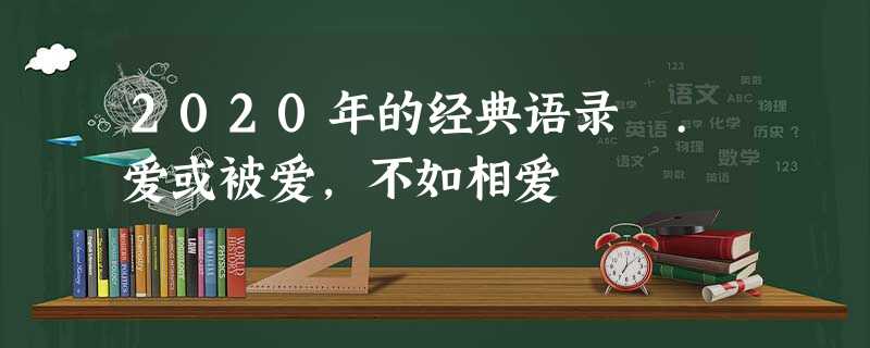 2020年的经典语录 .爱或被爱,不如相爱 2020年的经典语录 .爱或被爱,不如相爱