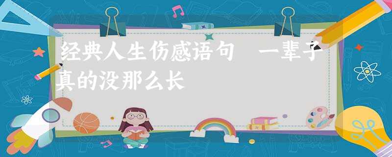 经典人生伤感语句 一辈子真的没那么长 经典人生伤感语句 一辈子真的没那么长