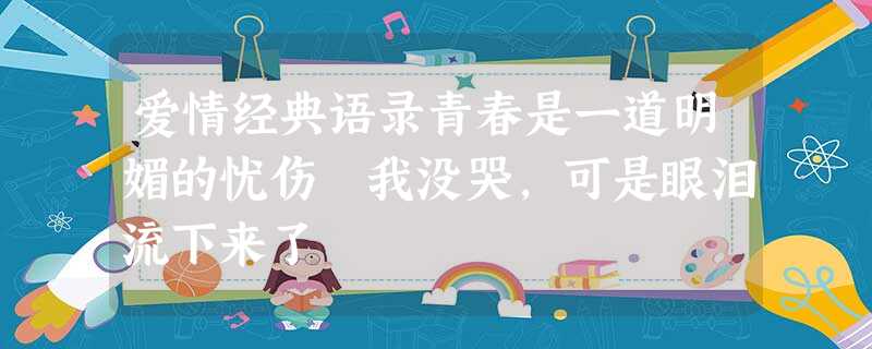爱情经典语录青春是一道明媚的忧伤 我没哭,可是眼泪流下来了 爱情经典语录青春是一道明媚的忧伤 我没哭,可是眼泪流下来了