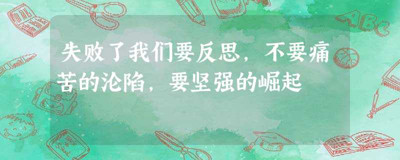 失败了我们要反思,不要痛苦的沦陷,要坚强的崛起 失败了我们要反思,不要痛苦的沦陷,要坚强的崛起