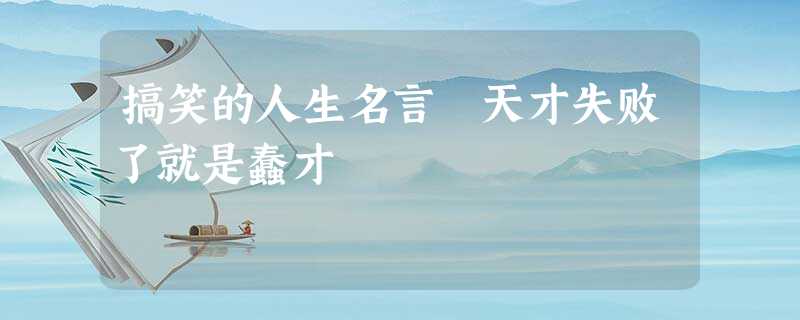 搞笑的人生名言 天才失败了就是蠢才 搞笑的人生名言 天才失败了就是蠢才