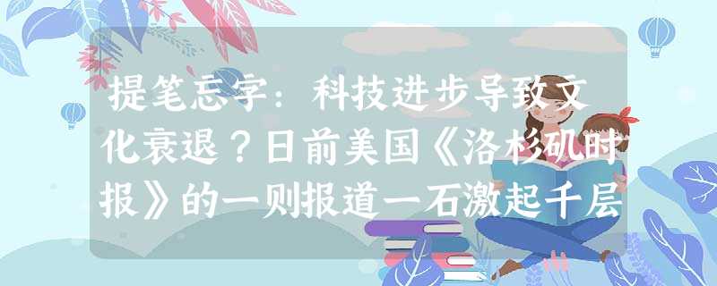 提笔忘字:科技进步导致文化衰退?日前美国《洛杉矶时报》的一则报道一石激起千层浪:“由于使用拼音发手机短信及电 提笔忘字:科技进步导致文化衰退?日前美国《洛杉矶时报》的一则报道一石激起千层浪:“由于使用拼音发手机短信及电