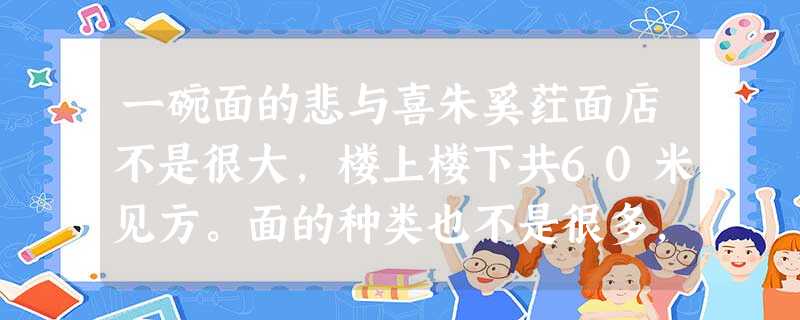 一碗面的悲与喜朱奚荭面店不是很大,楼上楼下共60米见方。面的种类也不是很多,到了冬天,就只有一种,招牌羊肉面。店的位置也 一碗面的悲与喜朱奚荭面店不是很大,楼上楼下共60米见方。面的种类也不是很多,到了冬天,就只有一种,招牌羊肉面。店的位置也