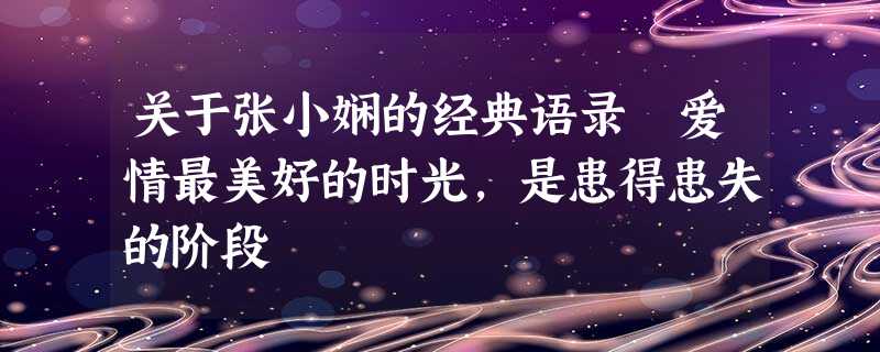 关于张小娴的经典语录 爱情最美好的时光,是患得患失的阶段 关于张小娴的经典语录 爱情最美好的时光,是患得患失的阶段
