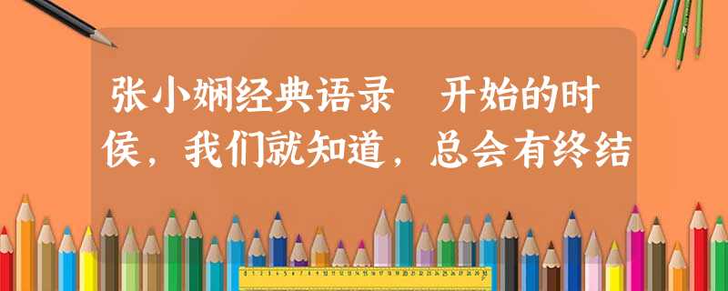 张小娴经典语录 开始的时侯,我们就知道,总会有终结 张小娴经典语录 开始的时侯,我们就知道,总会有终结