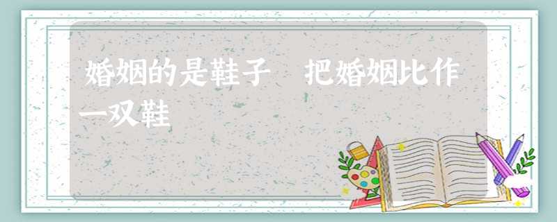 婚姻的是鞋子 把婚姻比作一双鞋 婚姻的是鞋子 把婚姻比作一双鞋