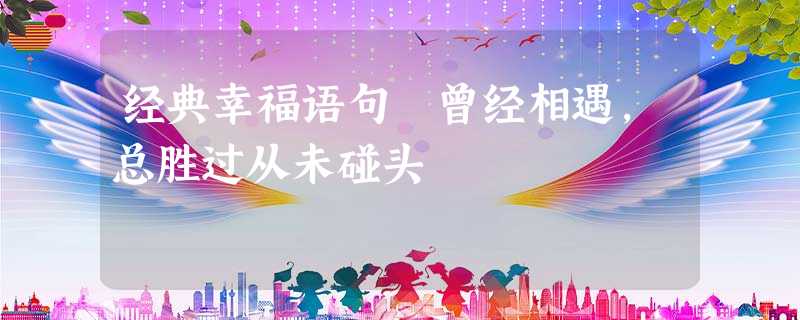 经典幸福语句 曾经相遇,总胜过从未碰头 经典幸福语句 曾经相遇,总胜过从未碰头