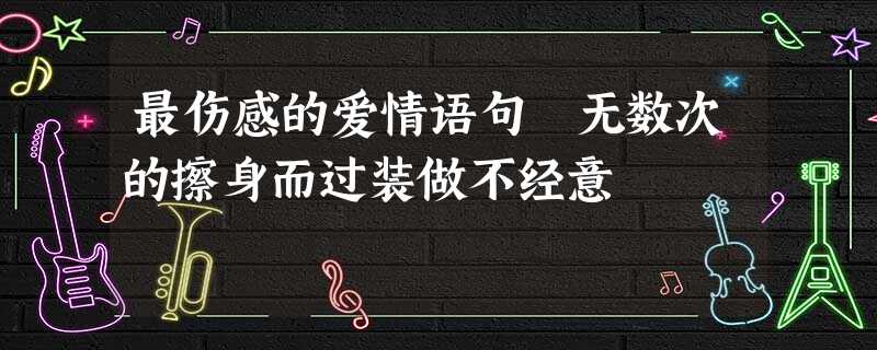 最伤感的爱情语句 无数次的擦身而过装做不经意 最伤感的爱情语句 无数次的擦身而过装做不经意