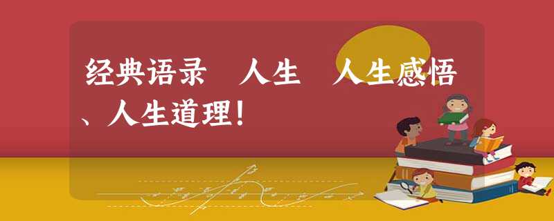 经典语录 人生 人生感悟、人生道理! 经典语录 人生 人生感悟、人生道理!